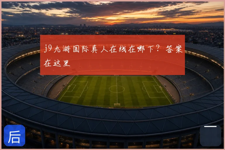 j9九游国际真人在线在哪下？答案在这里