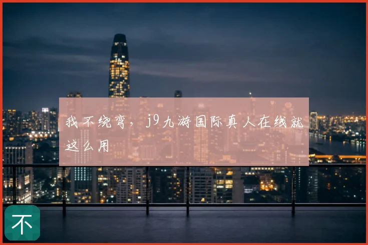 我不绕弯，j9九游国际真人在线就这么用