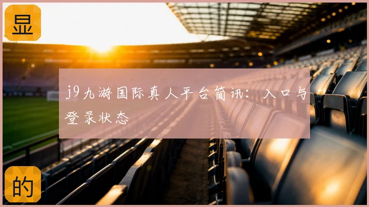 j9九游国际真人平台简讯：入口与登录状态