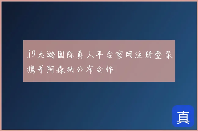 j9九游国际真人平台官网注册登录携手阿森纳公布合作