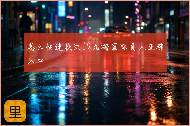 怎么快速找到j9九游国际真人正确入口